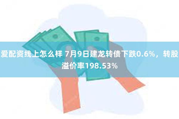 爱配资线上怎么样 7月9日建龙转债下跌0.6%，转股溢价率198.53%