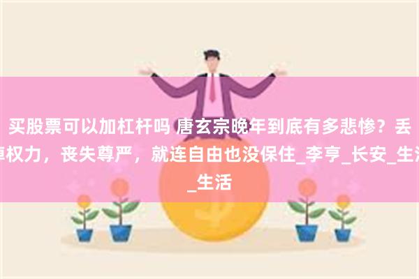 买股票可以加杠杆吗 唐玄宗晚年到底有多悲惨？丢掉权力，丧失尊严，就连自由也没保住_李亨_长安_生活
