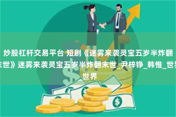 炒股杠杆交易平台 短剧《迷雾来袭灵宝五岁半炸翻末世》迷雾来袭灵宝五岁半炸翻末世_尹梓铮_韩惟_世界