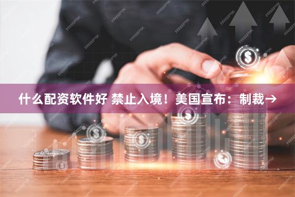 什么配资软件好 禁止入境！美国宣布：制裁→