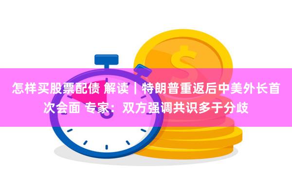 怎样买股票配债 解读｜特朗普重返后中美外长首次会面 专家：双方强调共识多于分歧