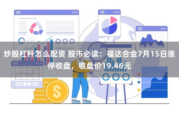 炒股杠杆怎么配资 股市必读：福达合金7月15日涨停收盘，收盘价19.46元