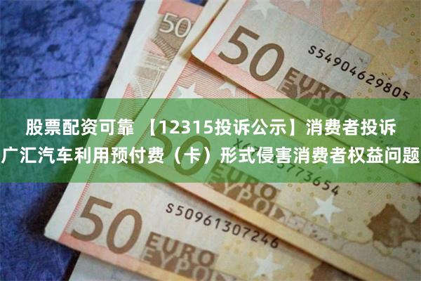 股票配资可靠 【12315投诉公示】消费者投诉广汇汽车利用预付费（卡）形式侵害消费者权益问题