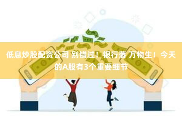 低息炒股配资公司 别错过！银行落 万物生！今天的A股有3个重要细节