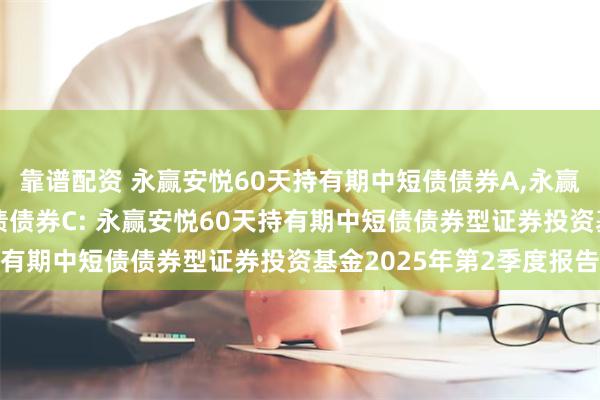 靠谱配资 永赢安悦60天持有期中短债债券A,永赢安悦60天持有期中短债债券C: 永赢安悦60天持有期中短债债券型证券投资基金2025年第2季度报告