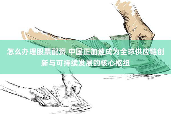 怎么办理股票配资 中国正加速成为全球供应链创新与可持续发展的核心枢纽