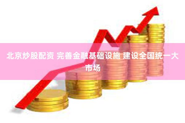 北京炒股配资 完善金融基础设施 建设全国统一大市场