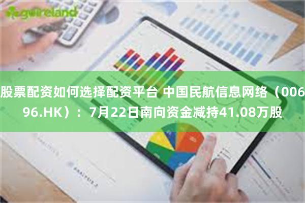股票配资如何选择配资平台 中国民航信息网络（00696.HK）：7月22日南向资金减持41.08万股
