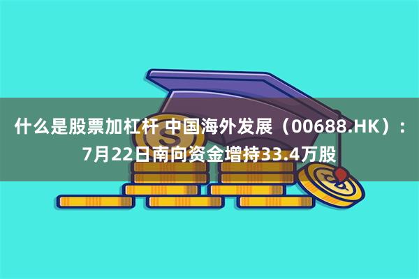 什么是股票加杠杆 中国海外发展（00688.HK）：7月22日南向资金增持33.4万股