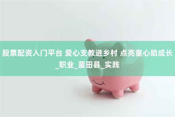 股票配资入门平台 爱心支教进乡村 点亮童心助成长_职业_蓝田县_实践