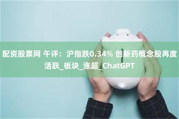 配资股票网 午评：沪指跌0.34% 创新药概念股再度活跃_板块_涨超_ChatGPT