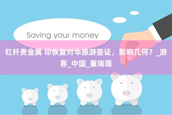 杠杆贵金属 印恢复对华旅游签证，影响几何？_游客_中国_董瑞霞