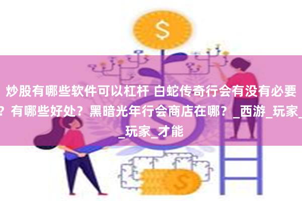 炒股有哪些软件可以杠杆 白蛇传奇行会有没有必要加入？有哪些好处？黑暗光年行会商店在哪？_西游_玩家_才能