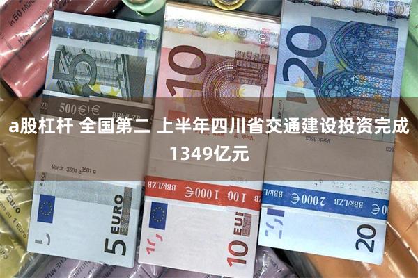 a股杠杆 全国第二 上半年四川省交通建设投资完成1349亿元