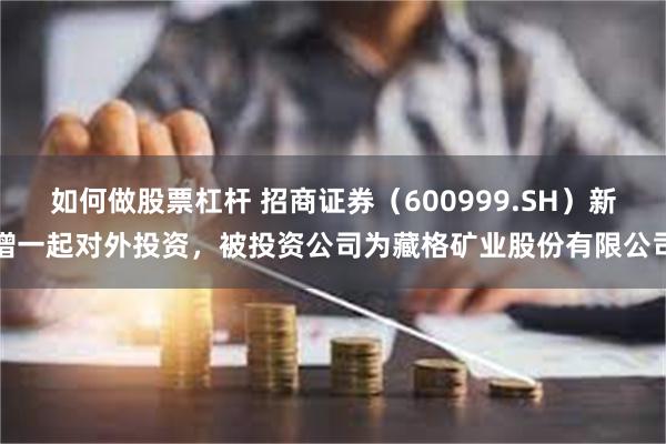 如何做股票杠杆 招商证券（600999.SH）新增一起对外投资，被投资公司为藏格矿业股份有限公司