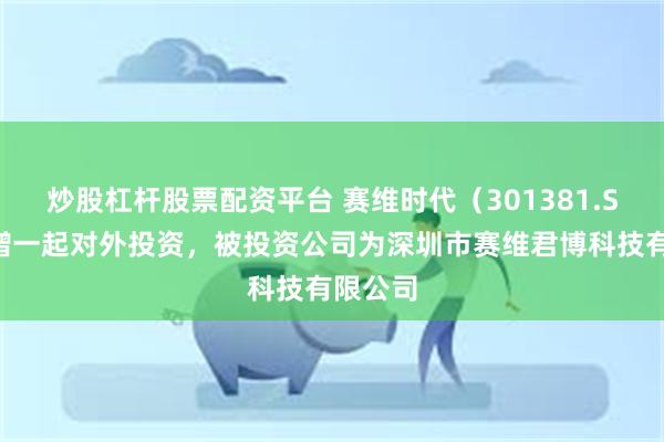 炒股杠杆股票配资平台 赛维时代（301381.SZ）新增一起对外投资，被投资公司为深圳市赛维君博科技有限公司
