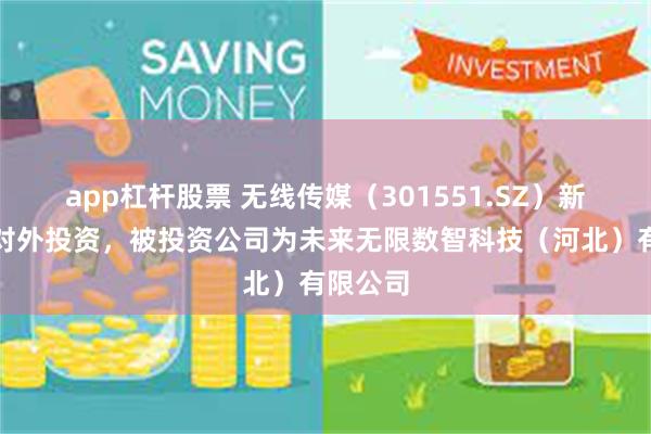 app杠杆股票 无线传媒（301551.SZ）新增一起对外投资，被投资公司为未来无限数智科技（河北）有限公司