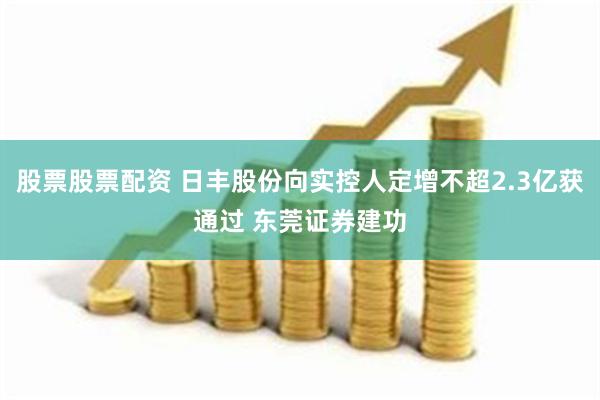 股票股票配资 日丰股份向实控人定增不超2.3亿获通过 东莞证券建功