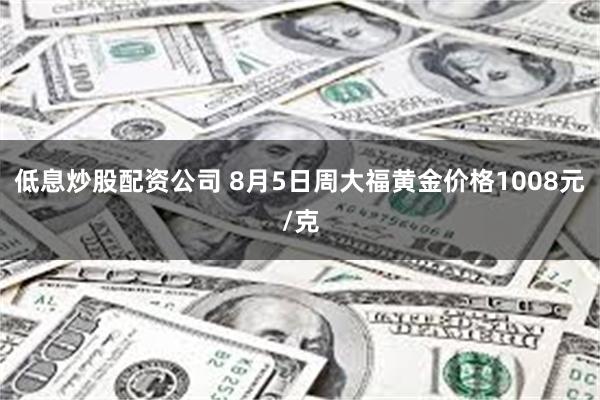 低息炒股配资公司 8月5日周大福黄金价格1008元/克