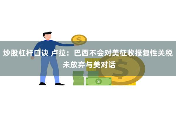 炒股杠杆口诀 卢拉：巴西不会对美征收报复性关税 未放弃与美对话