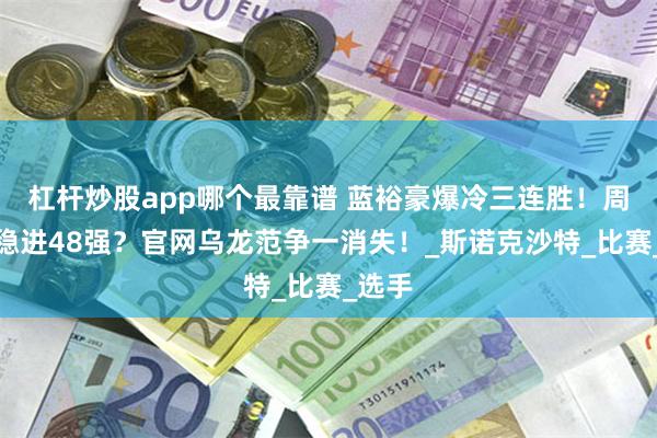 杠杆炒股app哪个最靠谱 蓝裕豪爆冷三连胜！周跃龙稳进48强？官网乌龙范争一消失！_斯诺克沙特_比赛_选手
