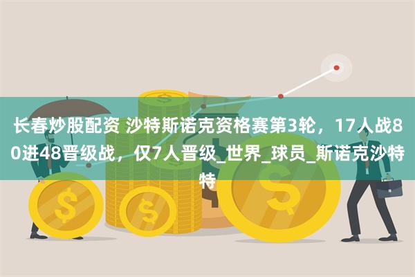 长春炒股配资 沙特斯诺克资格赛第3轮，17人战80进48晋级战，仅7人晋级_世界_球员_斯诺克沙特