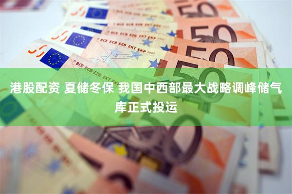 港股配资 夏储冬保 我国中西部最大战略调峰储气库正式投运