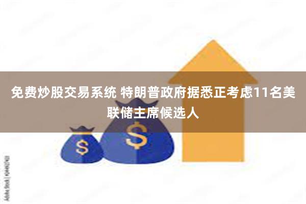 免费炒股交易系统 特朗普政府据悉正考虑11名美联储主席候选人