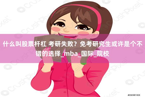 什么叫股票杆杠 考研失败？免考研究生或许是个不错的选择_mba_国际_院校