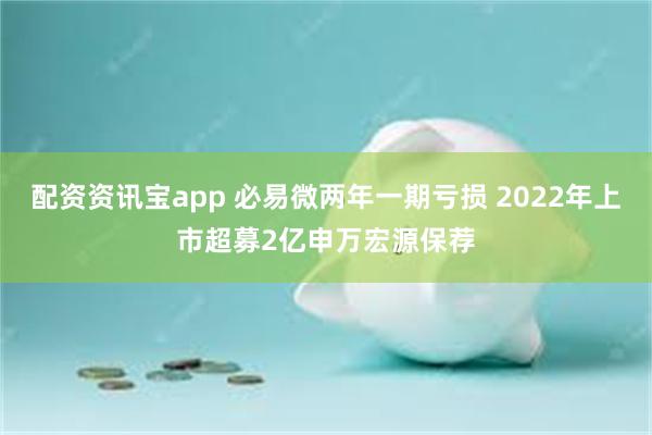 配资资讯宝app 必易微两年一期亏损 2022年上市超募2亿申万宏源保荐