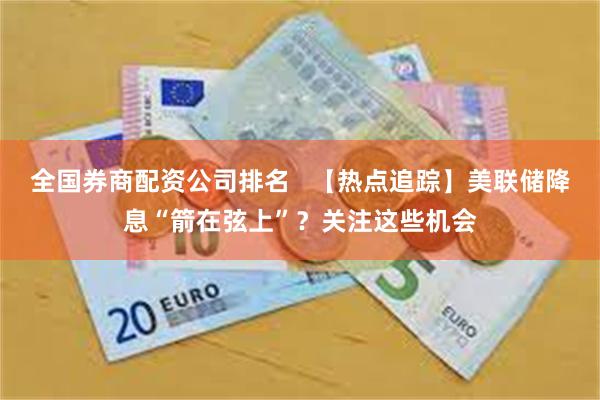 全国券商配资公司排名   【热点追踪】美联储降息“箭在弦上”？关注这些机会
