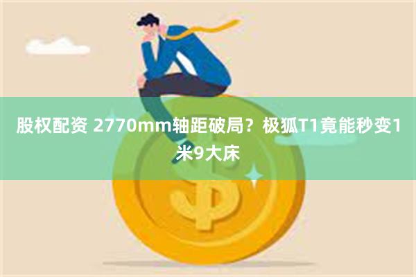 股权配资 2770mm轴距破局?极狐T1竟能秒变1米9大床