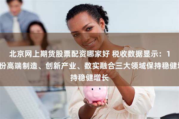 北京网上期货股票配资哪家好 税收数据显示:10月份高端制造、创新产业、数实融合三大领域保持稳健增长