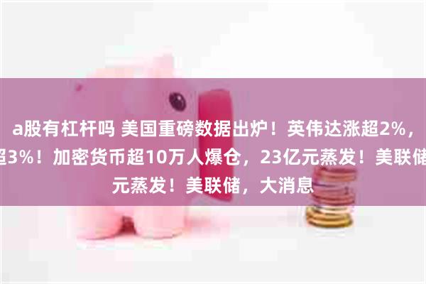 a股有杠杆吗 美国重磅数据出炉！英伟达涨超2%，Meta涨超3%！加密货币超10万人爆仓，23亿元蒸发！美联储，大消息