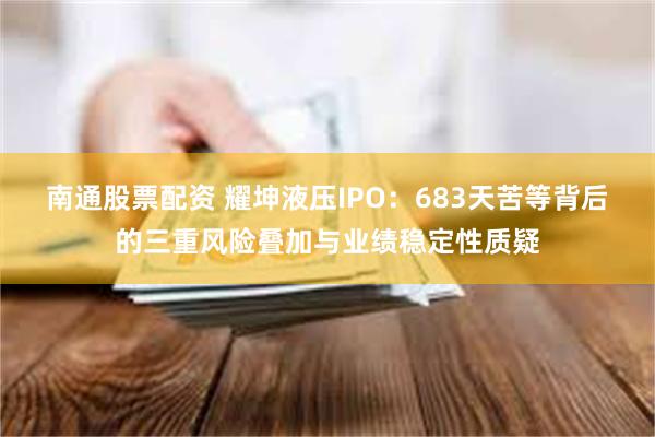 南通股票配资 耀坤液压IPO：683天苦等背后的三重风险叠加与业绩稳定性质疑