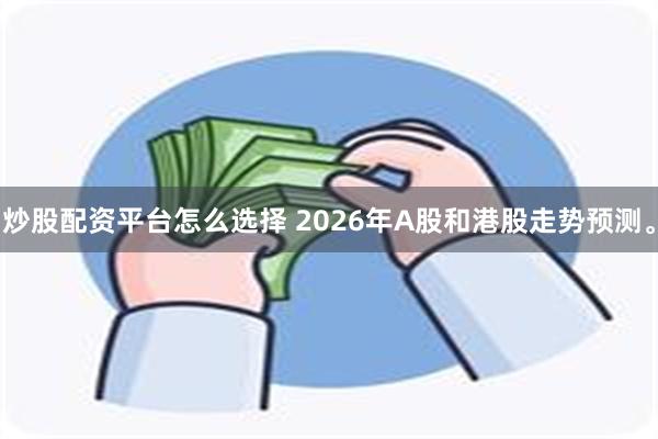 炒股配资平台怎么选择 2026年A股和港股走势预测。