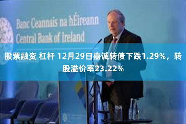 股票融资 杠杆 12月29日嘉诚转债下跌1.29%，转股溢价率23.22%